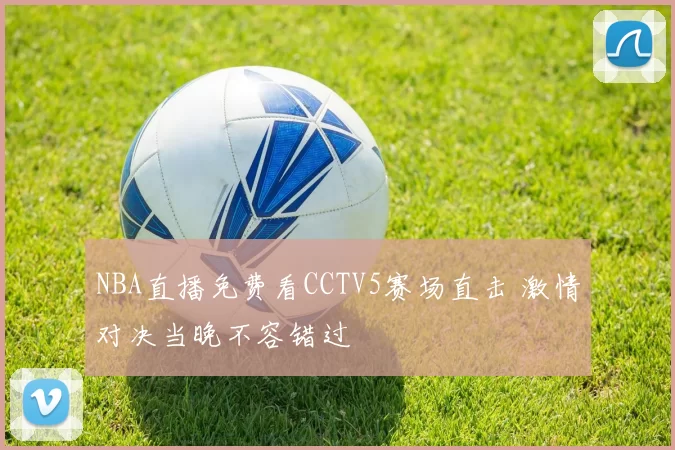 NBA直播免费看CCTV5赛场直击 激情对决当晚不容错过