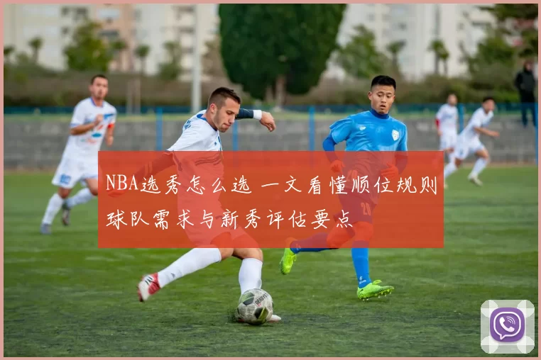 NBA选秀怎么选 一文看懂顺位规则球队需求与新秀评估要点