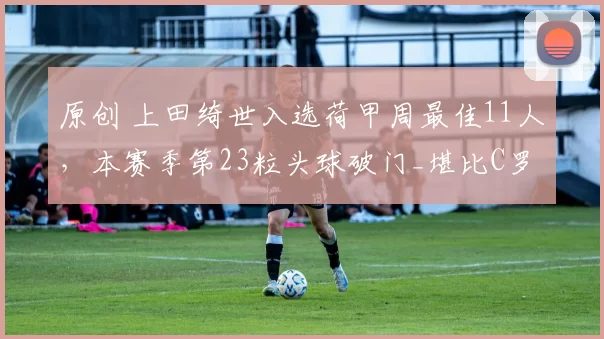 原创 上田绮世入选荷甲周最佳11人，本赛季第23粒头球破门_堪比C罗_