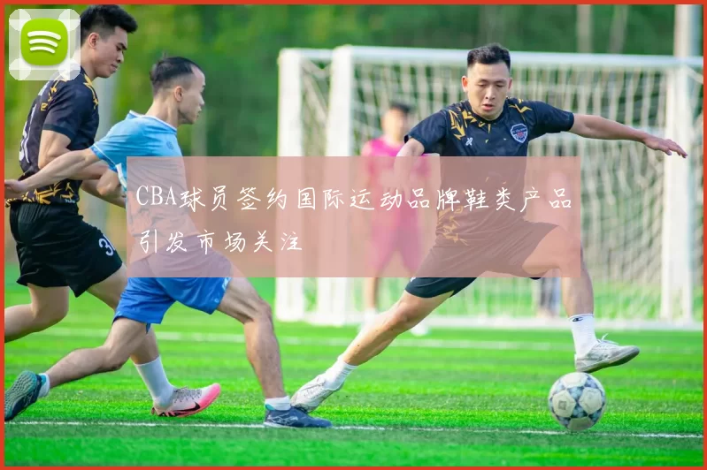 CBA球员签约国际运动品牌鞋类产品引发市场关注