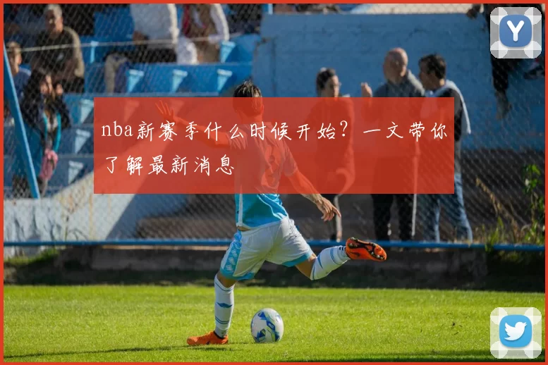 nba新赛季什么时候开始？一文带你了解最新消息