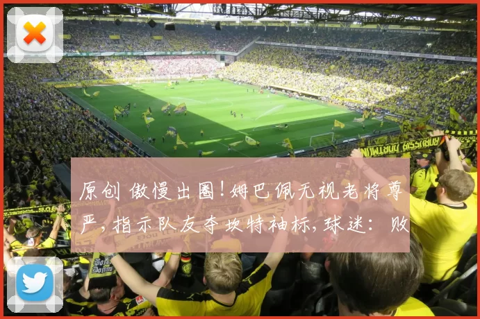 原创 傲慢出圈!姆巴佩无视老将尊严,指示队友夺坎特袖标,球迷：败人品