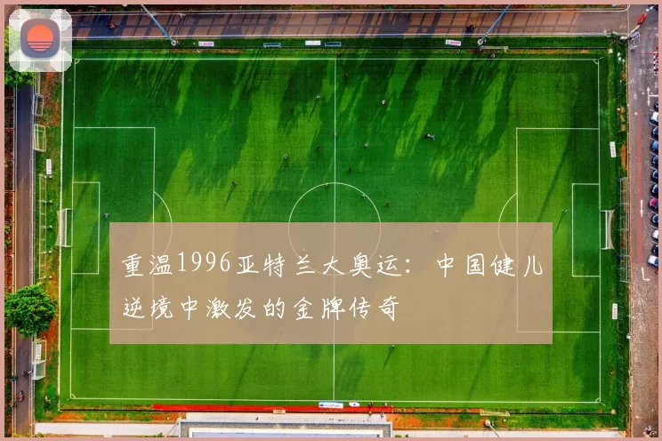 重温1996亚特兰大奥运：中国健儿逆境中激发的金牌传奇