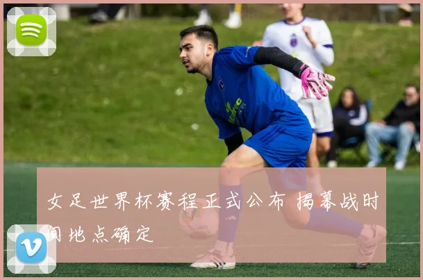 女足世界杯赛程正式公布 揭幕战时间地点确定