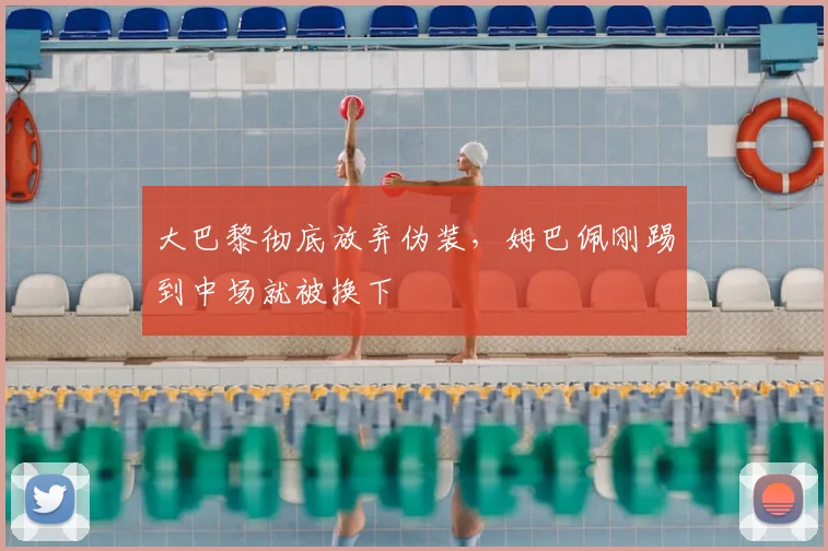 大巴黎彻底放弃伪装，姆巴佩刚踢到中场就被换下