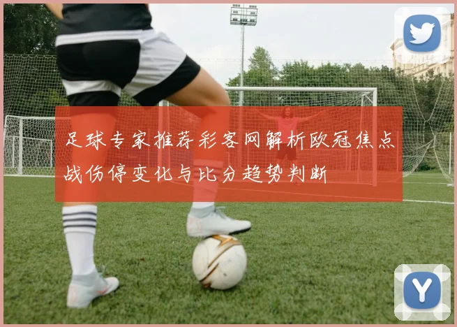 足球专家推荐彩客网解析欧冠焦点战伤停变化与比分趋势判断
