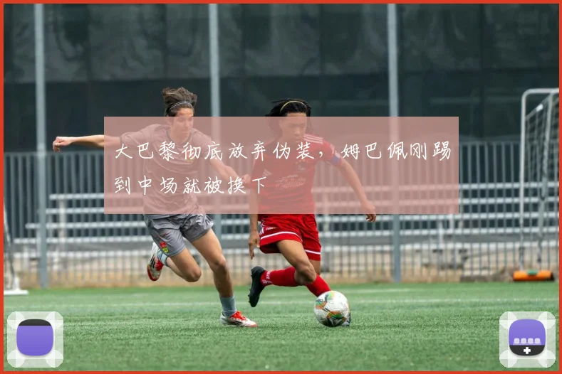大巴黎彻底放弃伪装，姆巴佩刚踢到中场就被换下