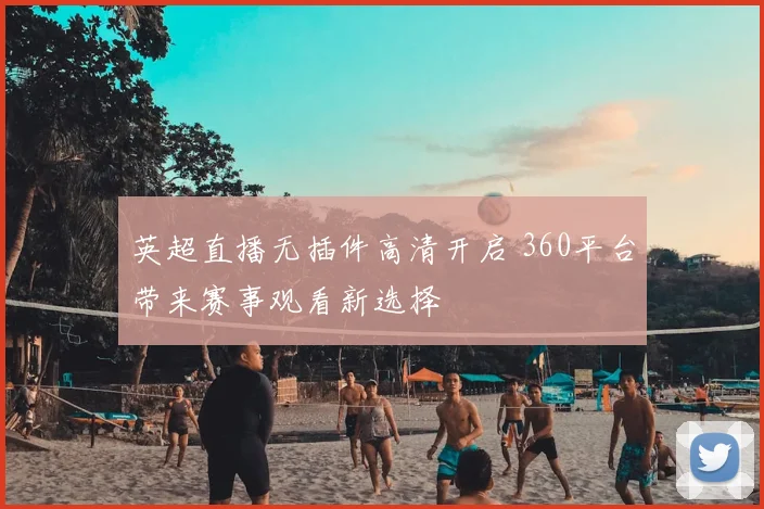 英超直播无插件高清开启 360平台带来赛事观看新选择