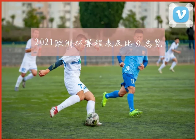 2021欧洲杯赛程表及比分总览
