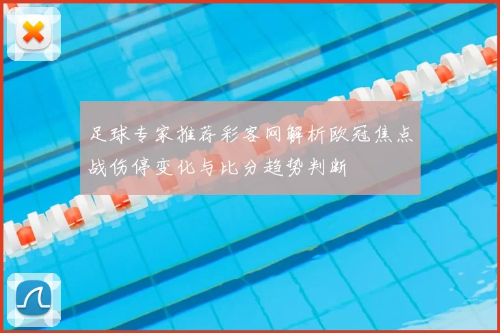 足球专家推荐彩客网解析欧冠焦点战伤停变化与比分趋势判断