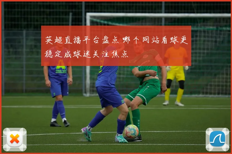英超直播平台盘点 哪个网站看球更稳定成球迷关注焦点