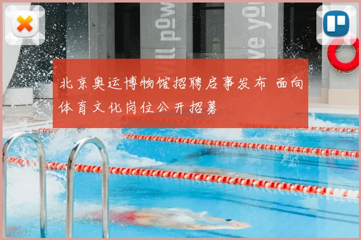 北京奥运博物馆招聘启事发布 面向体育文化岗位公开招募