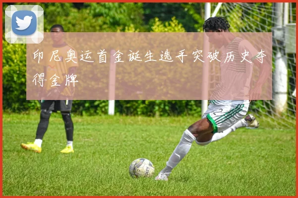 印尼奥运首金诞生选手突破历史夺得金牌