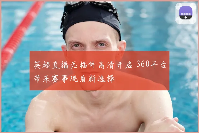 英超直播无插件高清开启 360平台带来赛事观看新选择