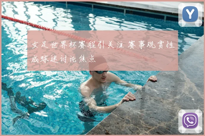 女足世界杯赛程引关注 赛事观赏性成球迷讨论焦点