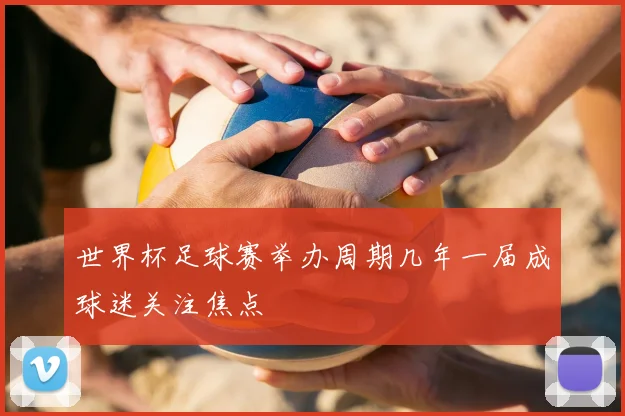 世界杯足球赛举办周期几年一届成球迷关注焦点