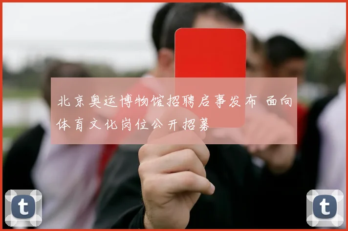北京奥运博物馆招聘启事发布 面向体育文化岗位公开招募