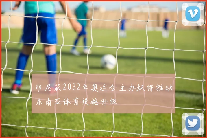 印尼获2032年奥运会主办权将推动东南亚体育设施升级