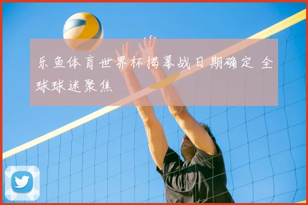 乐鱼体育世界杯揭幕战日期确定 全球球迷聚焦