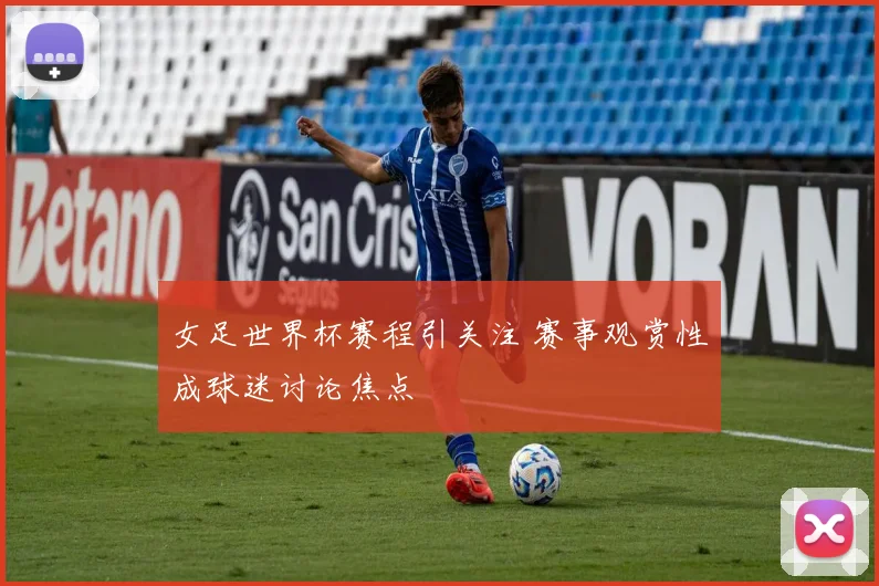 女足世界杯赛程引关注 赛事观赏性成球迷讨论焦点