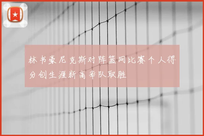 林书豪尼克斯对阵篮网比赛个人得分创生涯新高率队取胜