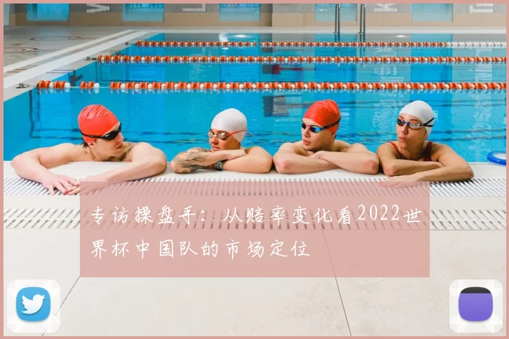 专访操盘手:从赔率变化看2022世界杯中国队的市场定位