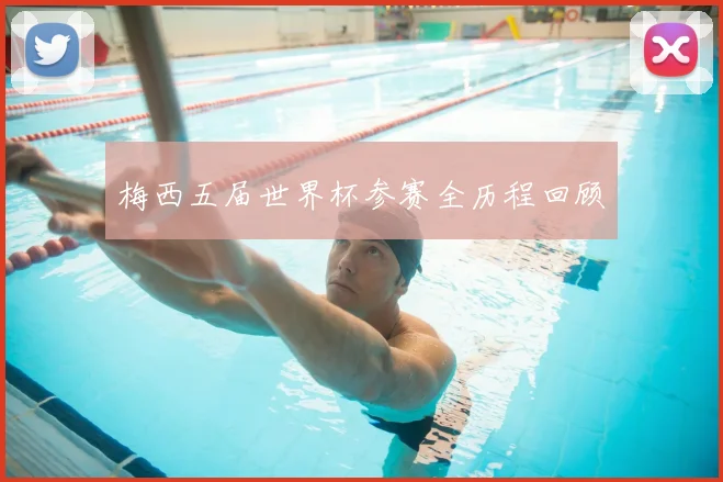 梅西五届世界杯参赛全历程回顾
