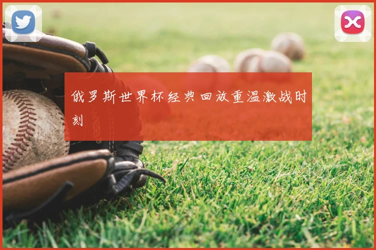 俄罗斯世界杯经典回放重温激战时刻