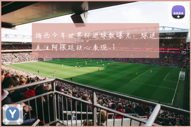 梅西今年世界杯进球数曝光，球迷关注阿根廷核心表现_1