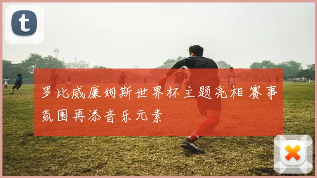 罗比威廉姆斯世界杯主题亮相 赛事氛围再添音乐元素