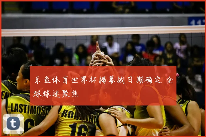 乐鱼体育世界杯揭幕战日期确定 全球球迷聚焦